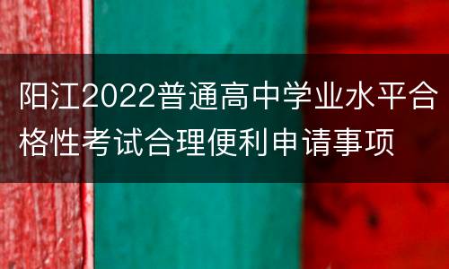 阳江2022普通高中学业水平合格性考试合理便利申请事项