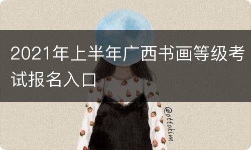 2021年上半年广西书画等级考试报名入口