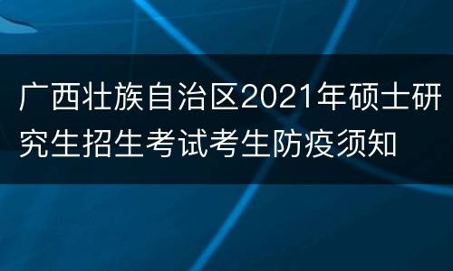 广西壮族自治区2021年硕士研究生招生考试考生防疫须知
