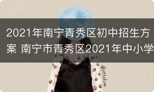 2021年南宁青秀区初中招生方案 南宁市青秀区2021年中小学招生简章