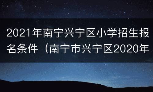 2021年南宁兴宁区小学招生报名条件（南宁市兴宁区2020年小学招生）