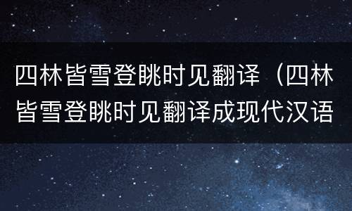 四林皆雪登眺时见翻译（四林皆雪登眺时见翻译成现代汉语）