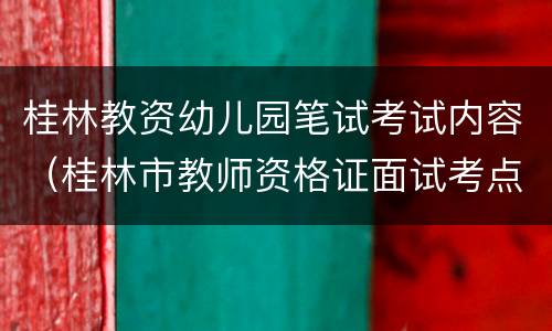 桂林教资幼儿园笔试考试内容（桂林市教师资格证面试考点）