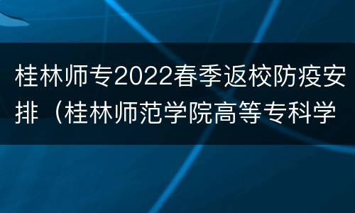 桂林师专2022春季返校防疫安排（桂林师范学院高等专科学校什么时候开学）