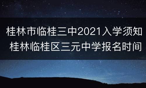桂林市临桂三中2021入学须知 桂林临桂区三元中学报名时间