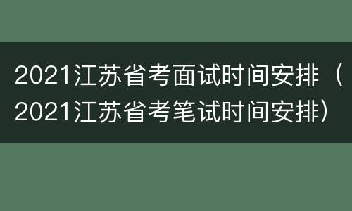 2021江苏省考面试时间安排（2021江苏省考笔试时间安排）