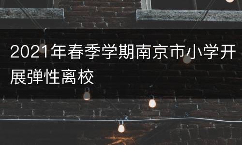2021年春季学期南京市小学开展弹性离校