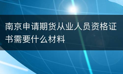 南京申请期货从业人员资格证书需要什么材料
