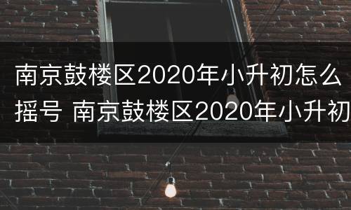 南京鼓楼区2020年小升初怎么摇号 南京鼓楼区2020年小升初怎么摇号入学