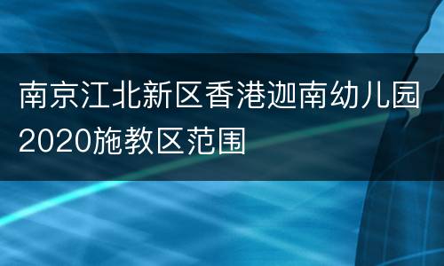 南京江北新区香港迦南幼儿园2020施教区范围