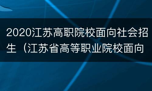2020江苏高职院校面向社会招生（江苏省高等职业院校面向社会人员招生）