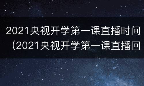 2021央视开学第一课直播时间（2021央视开学第一课直播回放）
