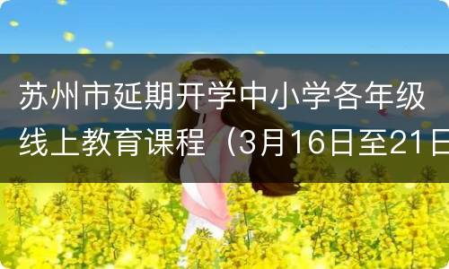 苏州市延期开学中小学各年级线上教育课程（3月16日至21日）