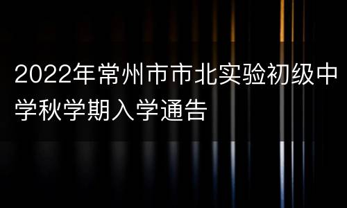 2022年常州市市北实验初级中学秋学期入学通告