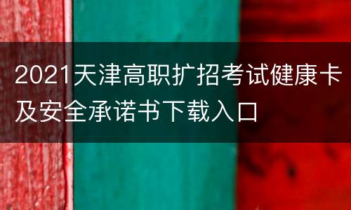 2021天津高职扩招考试健康卡及安全承诺书下载入口