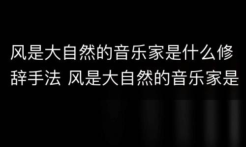 风是大自然的音乐家是什么修辞手法 风是大自然的音乐家是什么修辞手法呢