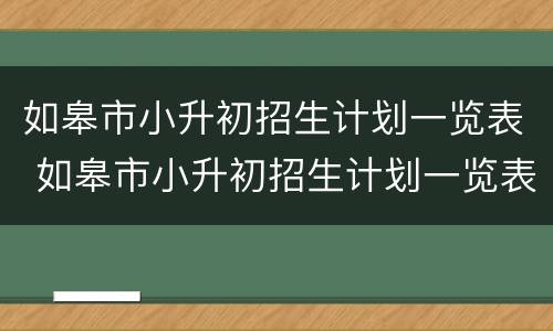 如皋市小升初招生计划一览表 如皋市小升初招生计划一览表查询