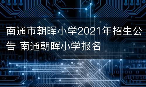 南通市朝晖小学2021年招生公告 南通朝晖小学报名