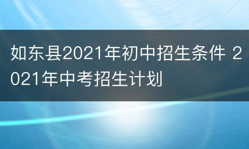 如东县2021年初中招生条件 2021年中考招生计划