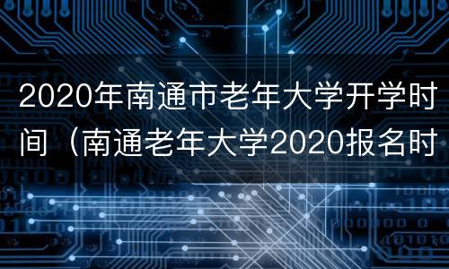 2020年南通市老年大学开学时间（南通老年大学2020报名时间表）