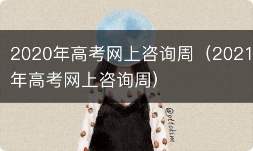 2020年高考网上咨询周（2021年高考网上咨询周）