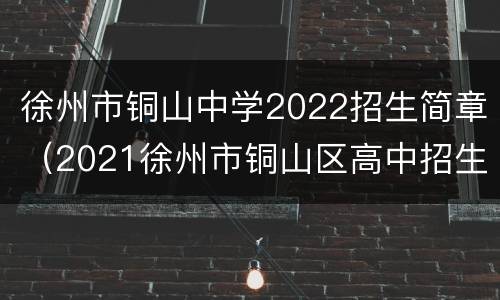 徐州市铜山中学2022招生简章（2021徐州市铜山区高中招生计划）