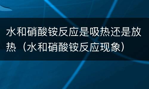 水和硝酸铵反应是吸热还是放热（水和硝酸铵反应现象）