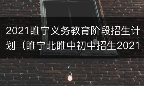2021睢宁义务教育阶段招生计划（睢宁北睢中初中招生2021）