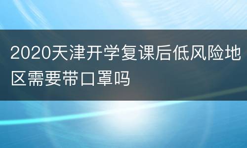 2020天津开学复课后低风险地区需要带口罩吗