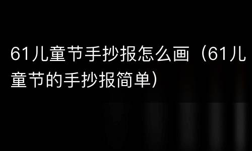 61儿童节手抄报怎么画（61儿童节的手抄报简单）