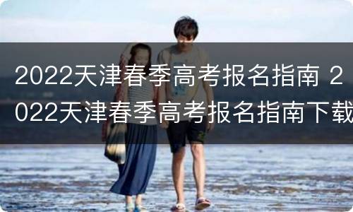 2022天津春季高考报名指南 2022天津春季高考报名指南下载