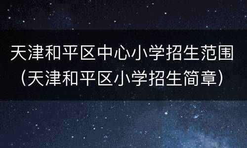 天津和平区中心小学招生范围（天津和平区小学招生简章）
