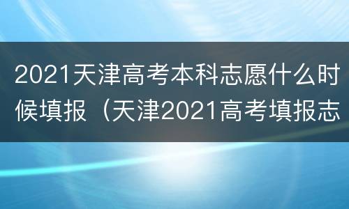 2021天津高考本科志愿什么时候填报（天津2021高考填报志愿时间）