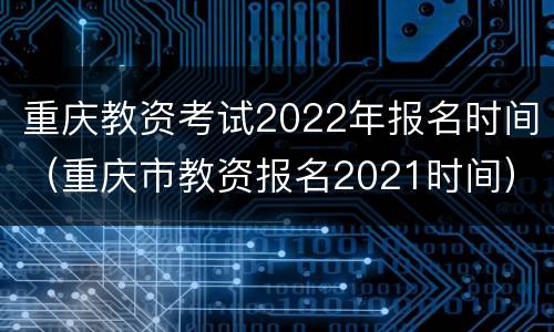 重庆教资考试2022年报名时间（重庆市教资报名2021时间）