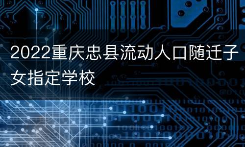 2022重庆忠县流动人口随迁子女指定学校