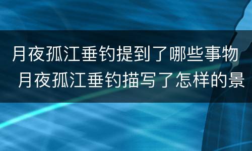 月夜孤江垂钓提到了哪些事物 月夜孤江垂钓描写了怎样的景象 诗中提到哪些事物