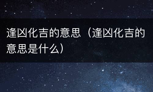 逢凶化吉的意思（逢凶化吉的意思是什么）