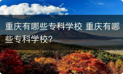 重庆有哪些专科学校 重庆有哪些专科学校?
