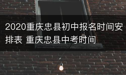2020重庆忠县初中报名时间安排表 重庆忠县中考时间
