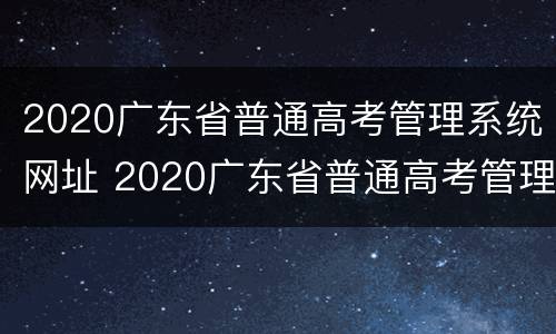 2020广东省普通高考管理系统网址 2020广东省普通高考管理系统网址查询