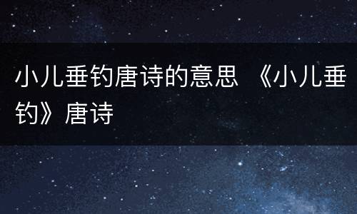 小儿垂钓唐诗的意思 《小儿垂钓》唐诗