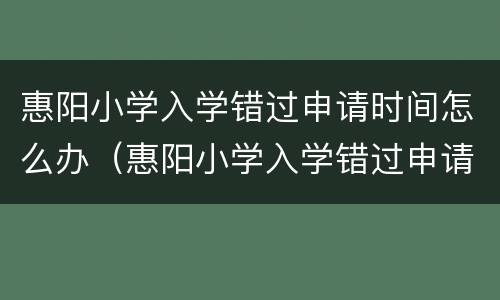 惠阳小学入学错过申请时间怎么办（惠阳小学入学错过申请时间怎么办理）