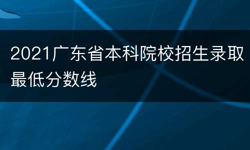 2021广东省本科院校招生录取最低分数线