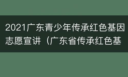 2021广东青少年传承红色基因志愿宣讲（广东省传承红色基因）