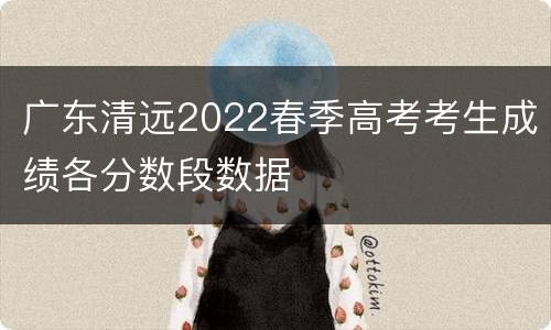 广东清远2022春季高考考生成绩各分数段数据