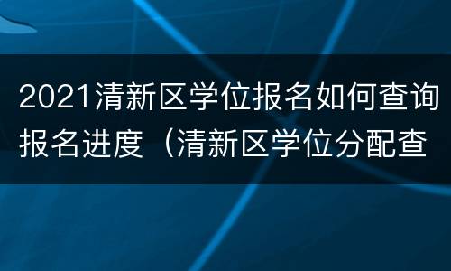 2021清新区学位报名如何查询报名进度（清新区学位分配查询）