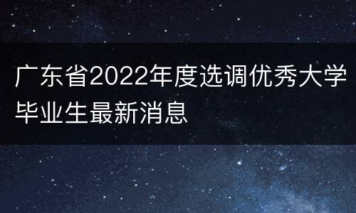 广东省2022年度选调优秀大学毕业生最新消息