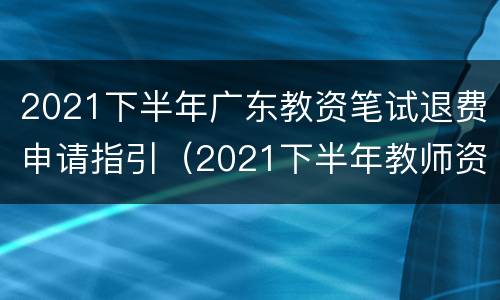 2021下半年广东教资笔试退费申请指引（2021下半年教师资格证笔试退费）