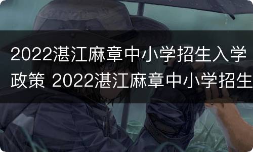 2022湛江麻章中小学招生入学政策 2022湛江麻章中小学招生入学政策解读