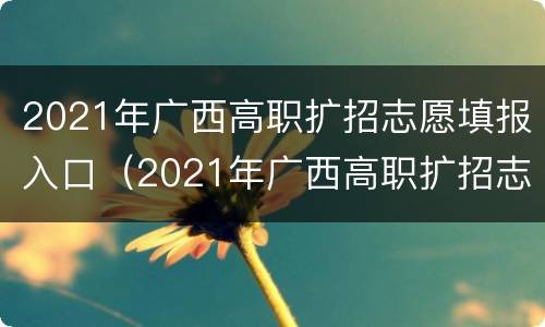 2021年广西高职扩招志愿填报入口（2021年广西高职扩招志愿填报入口在哪）